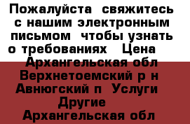 Пожалуйста, свяжитесь с нашим электронным письмом, чтобы узнать о требованиях › Цена ­ 1 - Архангельская обл., Верхнетоемский р-н, Авнюгский п. Услуги » Другие   . Архангельская обл.